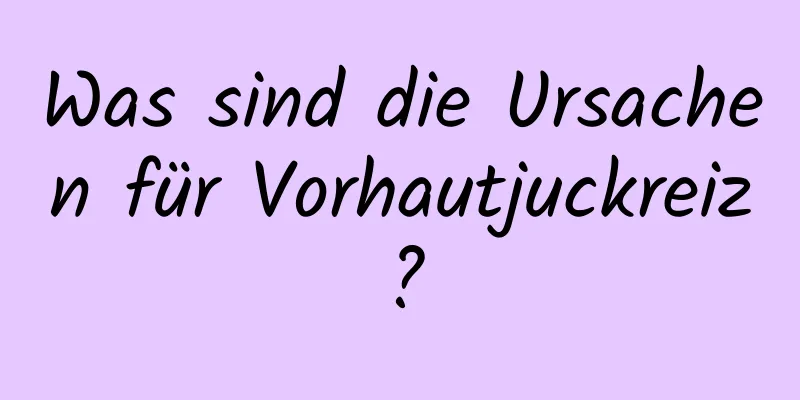 Was sind die Ursachen für Vorhautjuckreiz?