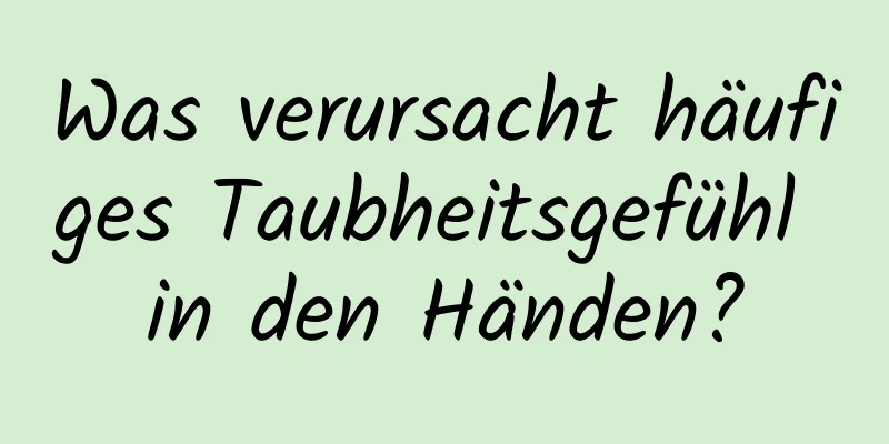 Was verursacht häufiges Taubheitsgefühl in den Händen?