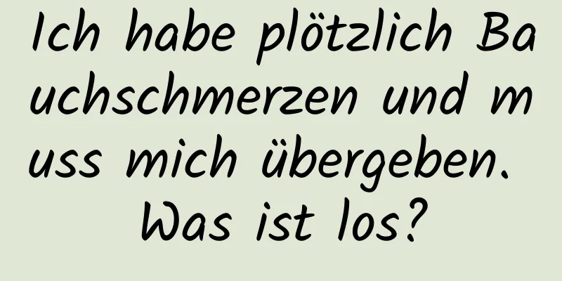 Ich habe plötzlich Bauchschmerzen und muss mich übergeben. Was ist los?