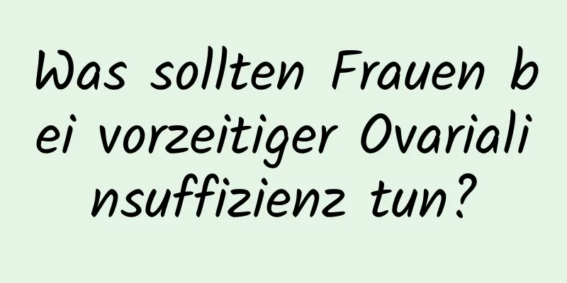 Was sollten Frauen bei vorzeitiger Ovarialinsuffizienz tun?