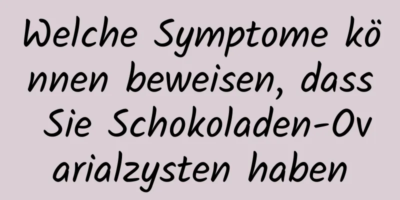 Welche Symptome können beweisen, dass Sie Schokoladen-Ovarialzysten haben