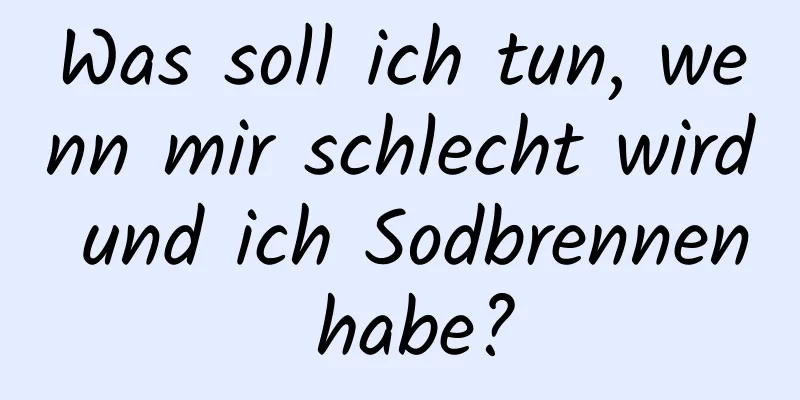 Was soll ich tun, wenn mir schlecht wird und ich Sodbrennen habe?