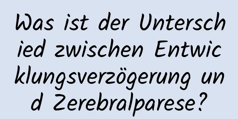 Was ist der Unterschied zwischen Entwicklungsverzögerung und Zerebralparese?