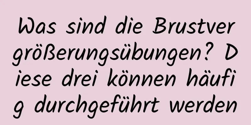 Was sind die Brustvergrößerungsübungen? Diese drei können häufig durchgeführt werden