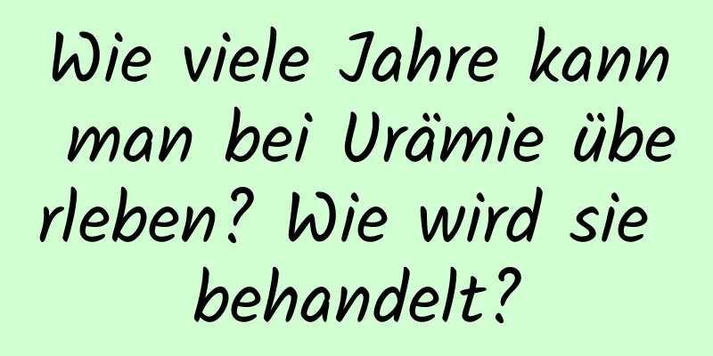 Wie viele Jahre kann man bei Urämie überleben? Wie wird sie behandelt?