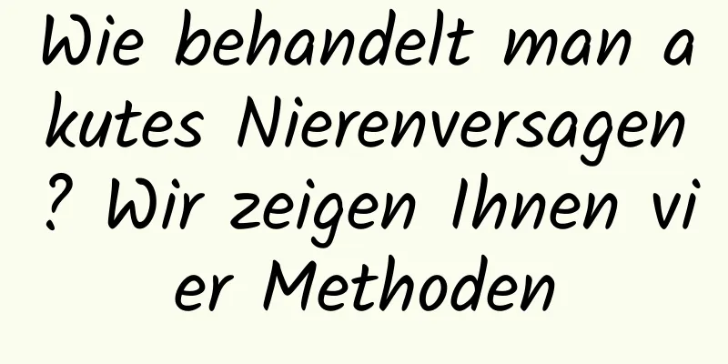 Wie behandelt man akutes Nierenversagen? Wir zeigen Ihnen vier Methoden