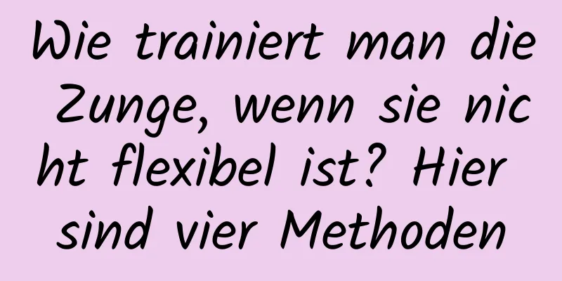 Wie trainiert man die Zunge, wenn sie nicht flexibel ist? Hier sind vier Methoden