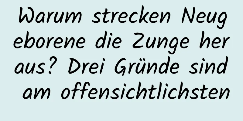 Warum strecken Neugeborene die Zunge heraus? Drei Gründe sind am offensichtlichsten