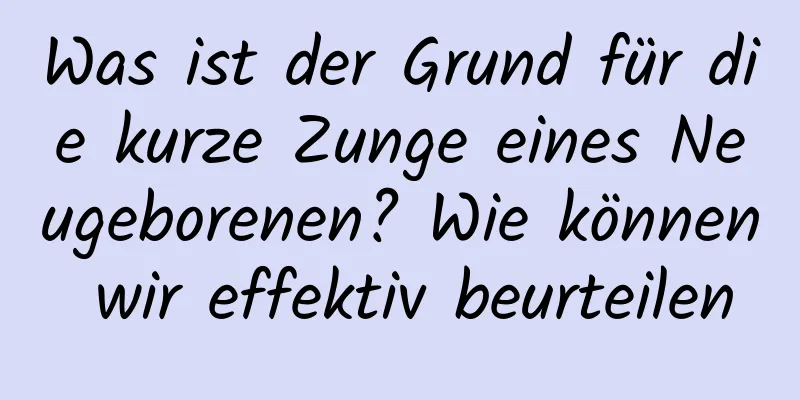 Was ist der Grund für die kurze Zunge eines Neugeborenen? Wie können wir effektiv beurteilen