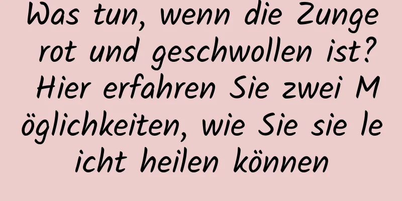 Was tun, wenn die Zunge rot und geschwollen ist? Hier erfahren Sie zwei Möglichkeiten, wie Sie sie leicht heilen können