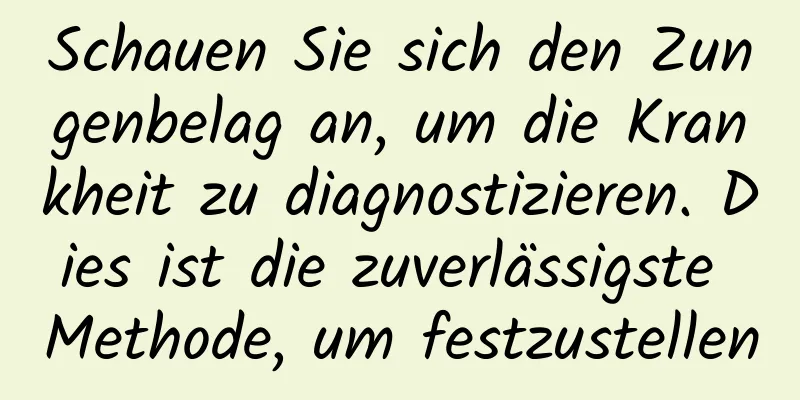 Schauen Sie sich den Zungenbelag an, um die Krankheit zu diagnostizieren. Dies ist die zuverlässigste Methode, um festzustellen