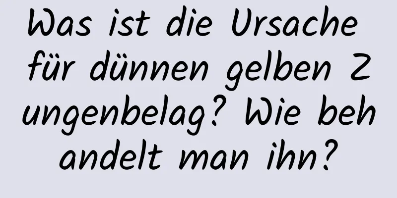 Was ist die Ursache für dünnen gelben Zungenbelag? Wie behandelt man ihn?