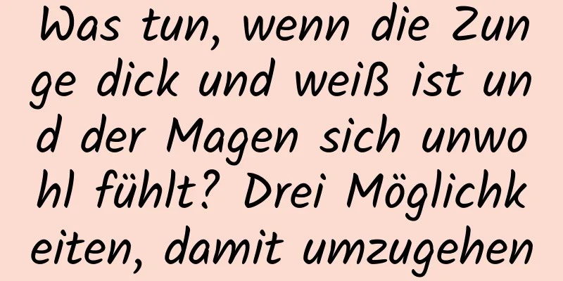 Was tun, wenn die Zunge dick und weiß ist und der Magen sich unwohl fühlt? Drei Möglichkeiten, damit umzugehen