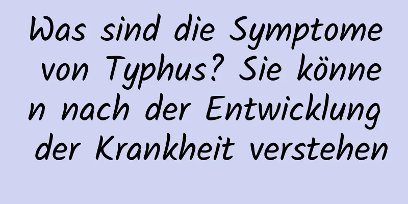 Was sind die Symptome von Typhus? Sie können nach der Entwicklung der Krankheit verstehen