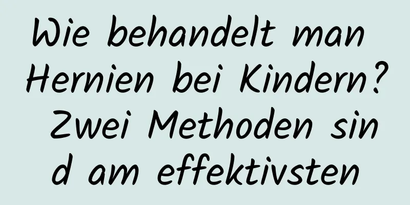 Wie behandelt man Hernien bei Kindern? Zwei Methoden sind am effektivsten