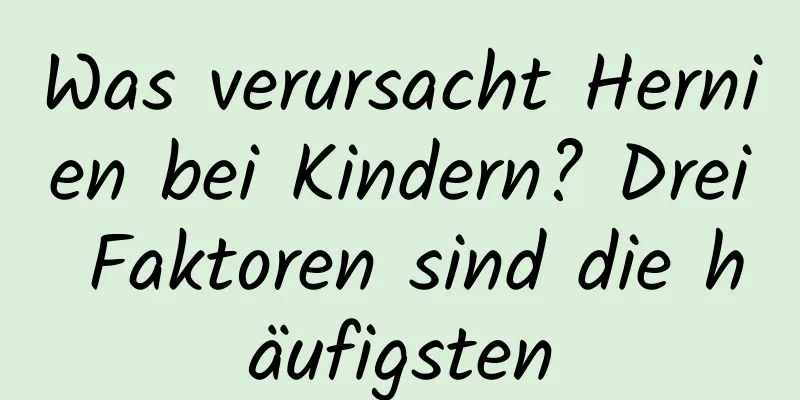 Was verursacht Hernien bei Kindern? Drei Faktoren sind die häufigsten