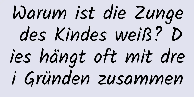 Warum ist die Zunge des Kindes weiß? Dies hängt oft mit drei Gründen zusammen