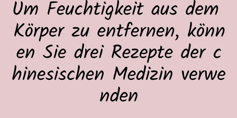 Um Feuchtigkeit aus dem Körper zu entfernen, können Sie drei Rezepte der chinesischen Medizin verwenden