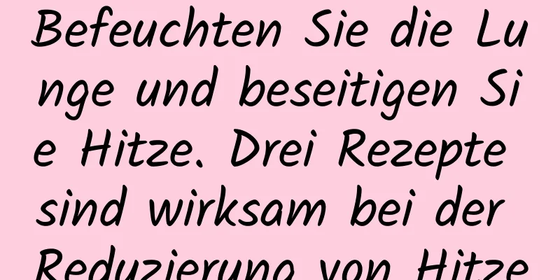 Befeuchten Sie die Lunge und beseitigen Sie Hitze. Drei Rezepte sind wirksam bei der Reduzierung von Hitze