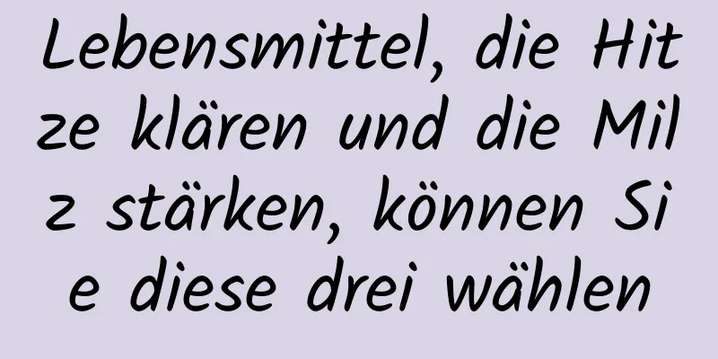 Lebensmittel, die Hitze klären und die Milz stärken, können Sie diese drei wählen