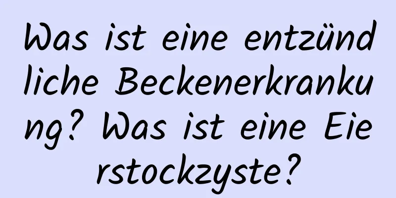 Was ist eine entzündliche Beckenerkrankung? Was ist eine Eierstockzyste?