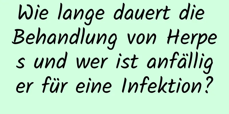 Wie lange dauert die Behandlung von Herpes und wer ist anfälliger für eine Infektion?