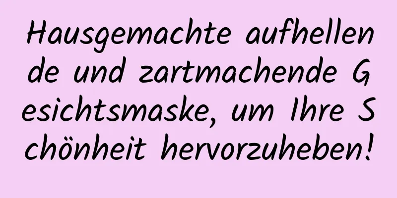 Hausgemachte aufhellende und zartmachende Gesichtsmaske, um Ihre Schönheit hervorzuheben!