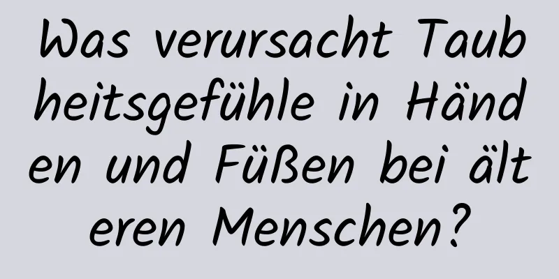 Was verursacht Taubheitsgefühle in Händen und Füßen bei älteren Menschen?