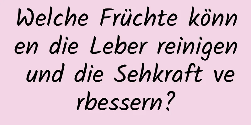 Welche Früchte können die Leber reinigen und die Sehkraft verbessern?