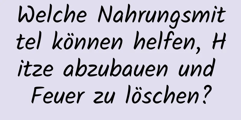 Welche Nahrungsmittel können helfen, Hitze abzubauen und Feuer zu löschen?