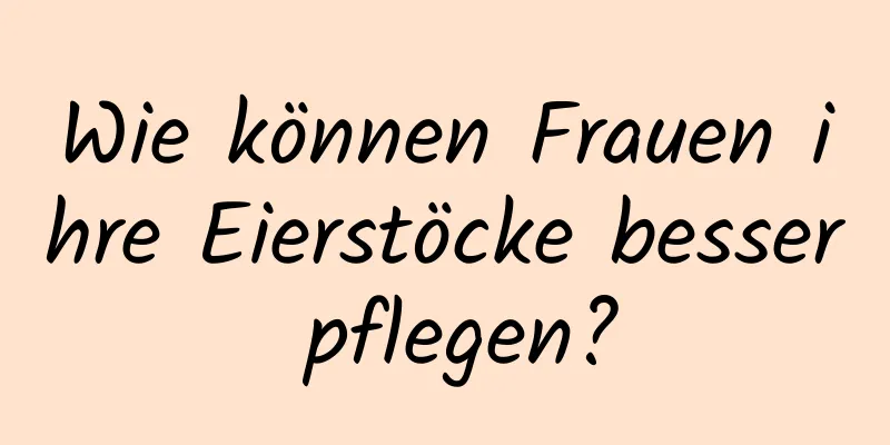 Wie können Frauen ihre Eierstöcke besser pflegen?