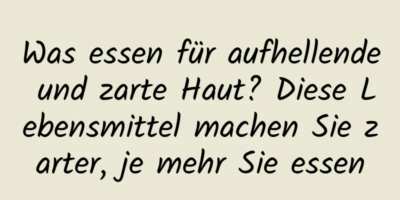 Was essen für aufhellende und zarte Haut? Diese Lebensmittel machen Sie zarter, je mehr Sie essen