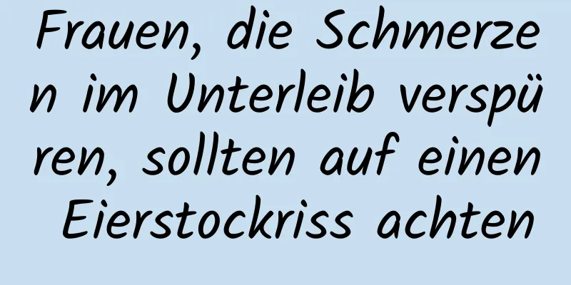 Frauen, die Schmerzen im Unterleib verspüren, sollten auf einen Eierstockriss achten