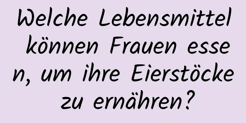 Welche Lebensmittel können Frauen essen, um ihre Eierstöcke zu ernähren?