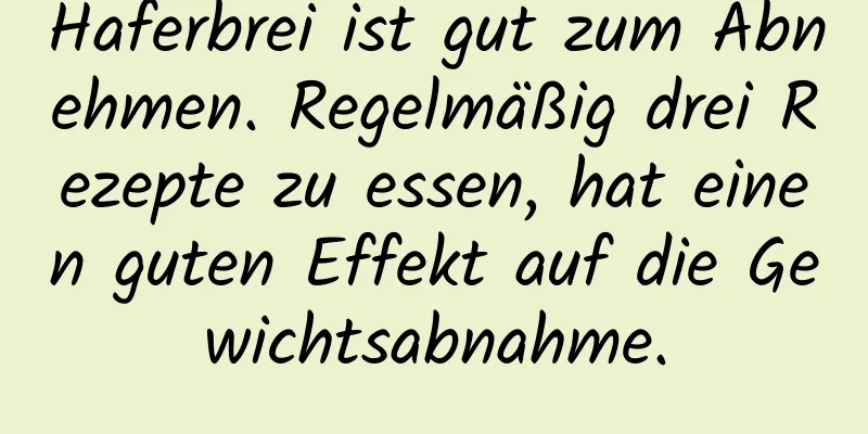 Haferbrei ist gut zum Abnehmen. Regelmäßig drei Rezepte zu essen, hat einen guten Effekt auf die Gewichtsabnahme.