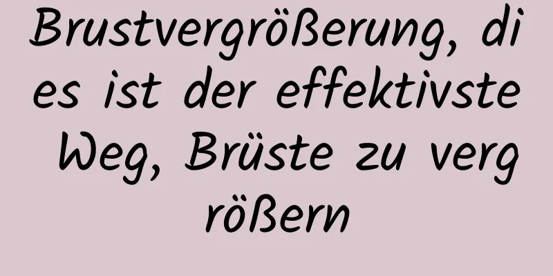 Brustvergrößerung, dies ist der effektivste Weg, Brüste zu vergrößern