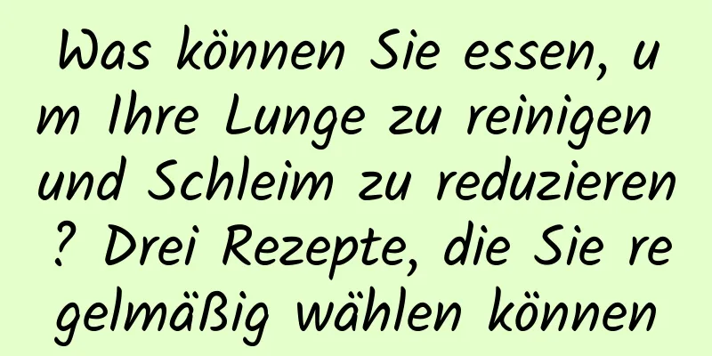 Was können Sie essen, um Ihre Lunge zu reinigen und Schleim zu reduzieren? Drei Rezepte, die Sie regelmäßig wählen können