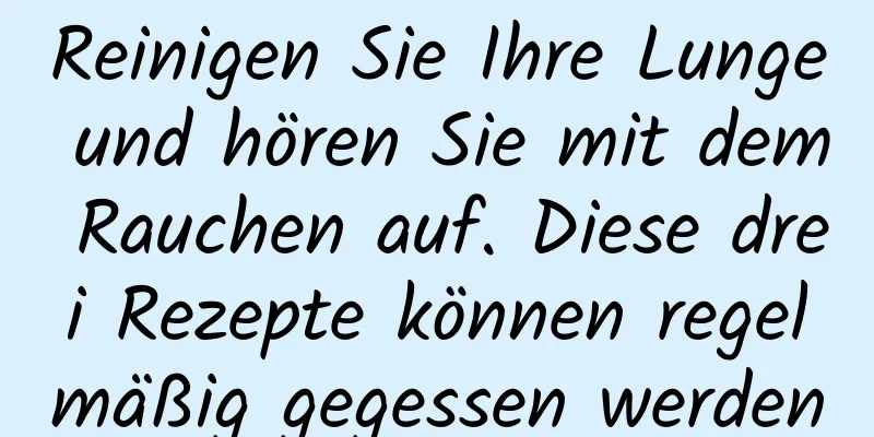 Reinigen Sie Ihre Lunge und hören Sie mit dem Rauchen auf. Diese drei Rezepte können regelmäßig gegessen werden