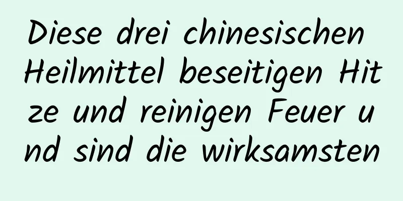 Diese drei chinesischen Heilmittel beseitigen Hitze und reinigen Feuer und sind die wirksamsten