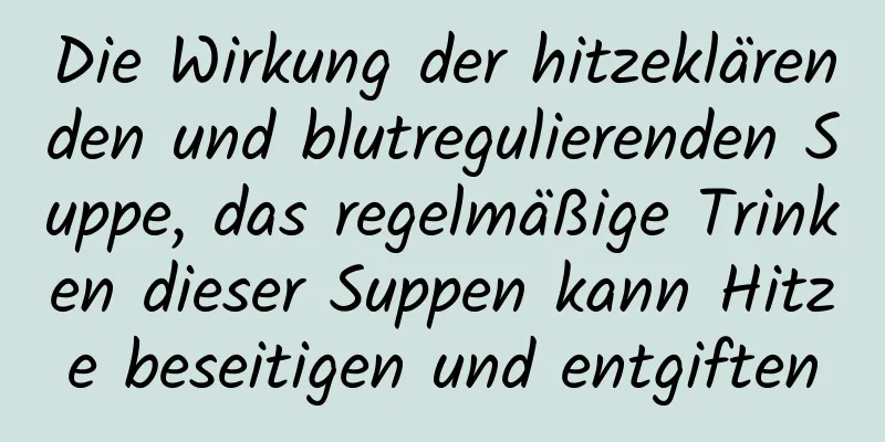 Die Wirkung der hitzeklärenden und blutregulierenden Suppe, das regelmäßige Trinken dieser Suppen kann Hitze beseitigen und entgiften