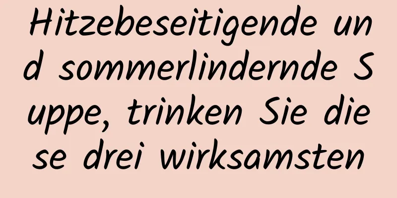 Hitzebeseitigende und sommerlindernde Suppe, trinken Sie diese drei wirksamsten