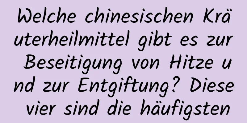 Welche chinesischen Kräuterheilmittel gibt es zur Beseitigung von Hitze und zur Entgiftung? Diese vier sind die häufigsten