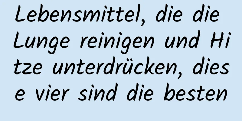 Lebensmittel, die die Lunge reinigen und Hitze unterdrücken, diese vier sind die besten