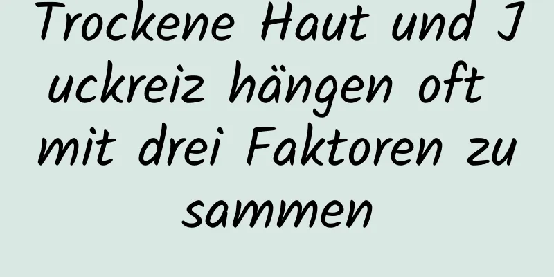 Trockene Haut und Juckreiz hängen oft mit drei Faktoren zusammen