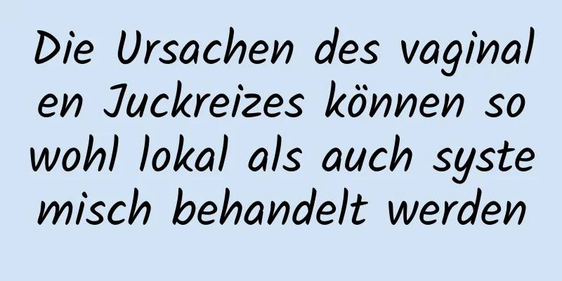 Die Ursachen des vaginalen Juckreizes können sowohl lokal als auch systemisch behandelt werden