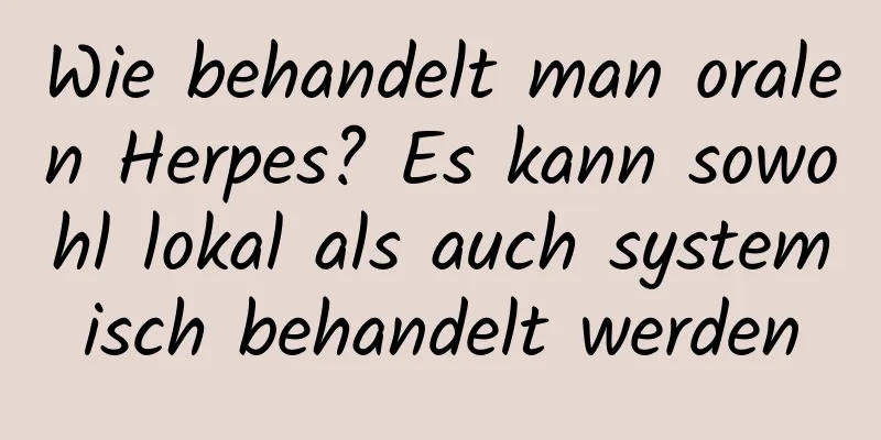 Wie behandelt man oralen Herpes? Es kann sowohl lokal als auch systemisch behandelt werden