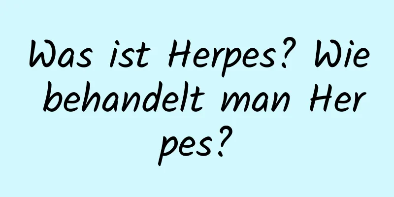 Was ist Herpes? Wie behandelt man Herpes?