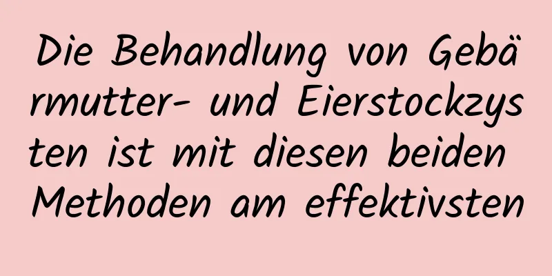 Die Behandlung von Gebärmutter- und Eierstockzysten ist mit diesen beiden Methoden am effektivsten