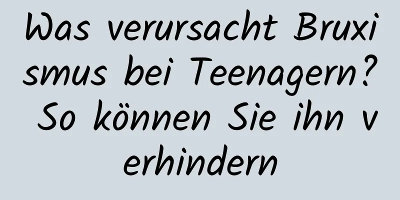 Was verursacht Bruxismus bei Teenagern? So können Sie ihn verhindern