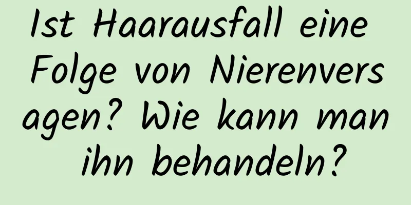 Ist Haarausfall eine Folge von Nierenversagen? Wie kann man ihn behandeln?